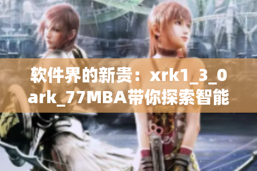 软件界的新贵：xrk1_3_0ark_77MBA带你探索智能化应用热潮