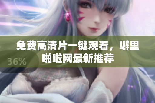 免费高清片一键观看，噼里啪啦网最新推荐