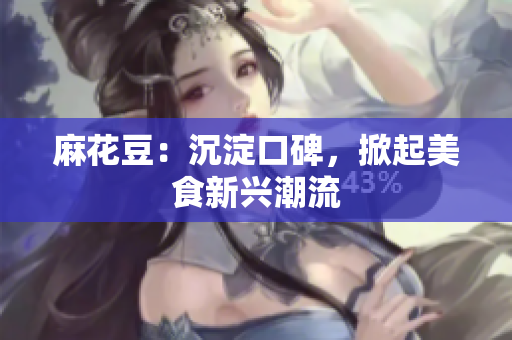 麻花豆：沉淀口碑，掀起美食新兴潮流