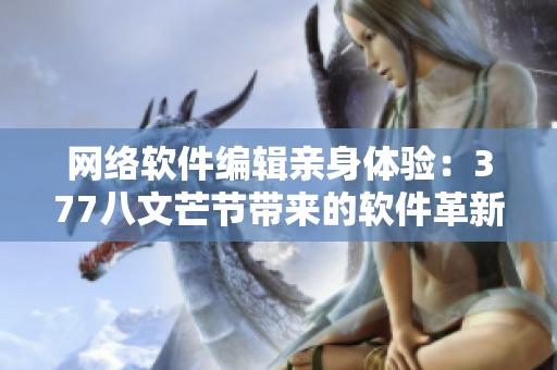 网络软件编辑亲身体验：377八文芒节带来的软件革新