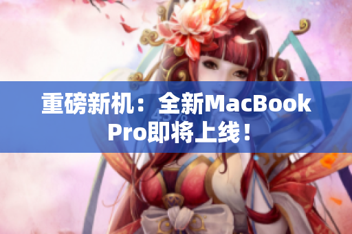 重磅新机：全新MacBook Pro即将上线！
