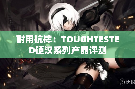 耐用抗摔：TOUGHTESTED硬汉系列产品评测