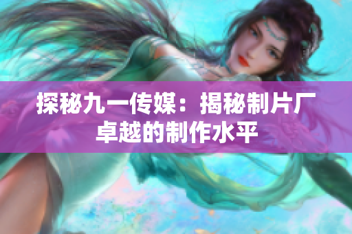 探秘九一传媒：揭秘制片厂卓越的制作水平