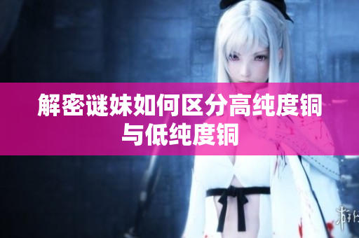 解密谜妹如何区分高纯度铜与低纯度铜