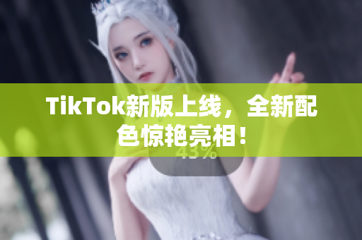 TikTok新版上线，全新配色惊艳亮相！