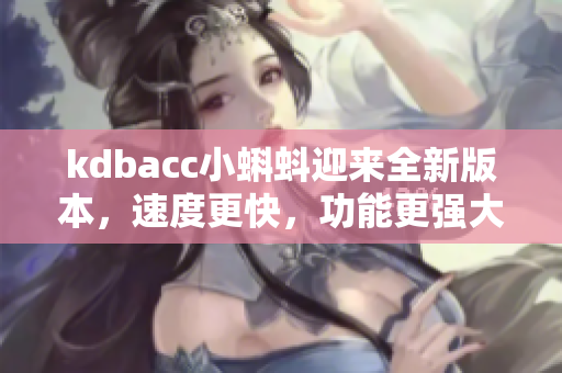 kdbacc小蝌蚪迎来全新版本，速度更快，功能更强大！