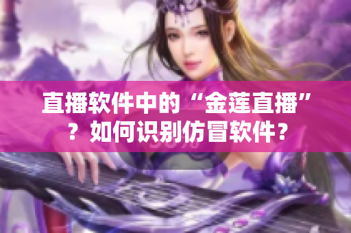 直播软件中的“金莲直播”？如何识别仿冒软件？