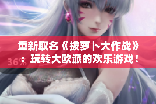 重新取名《拔萝卜大作战》：玩转大欧派的欢乐游戏！