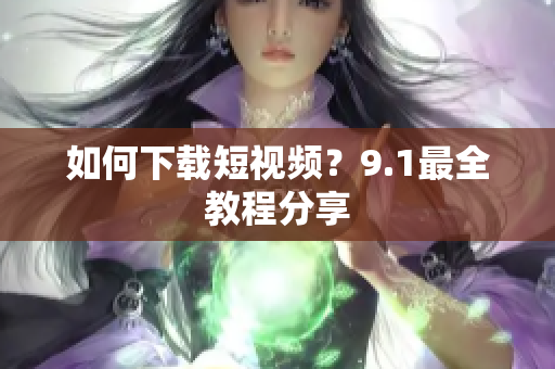如何下载短视频？9.1最全教程分享