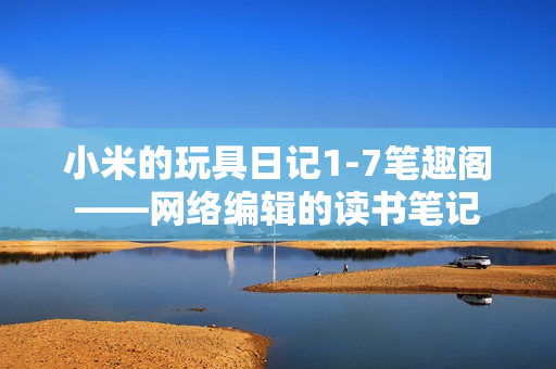 小米的玩具日记1-7笔趣阁——网络编辑的读书笔记