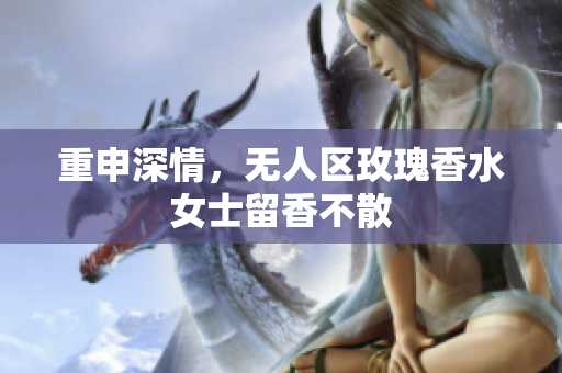 重申深情，无人区玫瑰香水女士留香不散