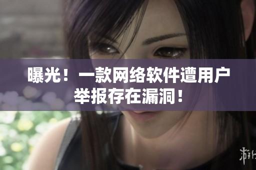 曝光！一款网络软件遭用户举报存在漏洞！
