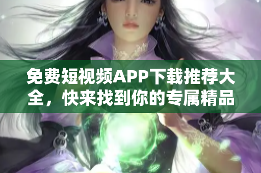 免费短视频APP下载推荐大全，快来找到你的专属精品！