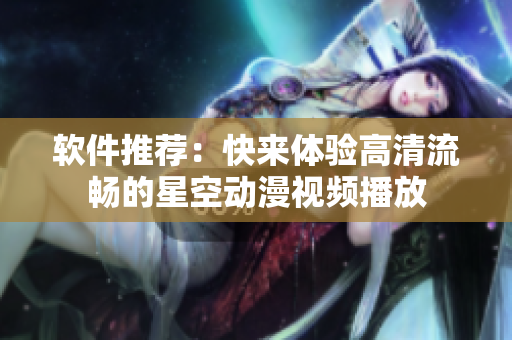 软件推荐：快来体验高清流畅的星空动漫视频播放
