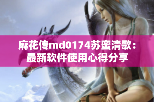 麻花传md0174苏蜜清歌：最新软件使用心得分享