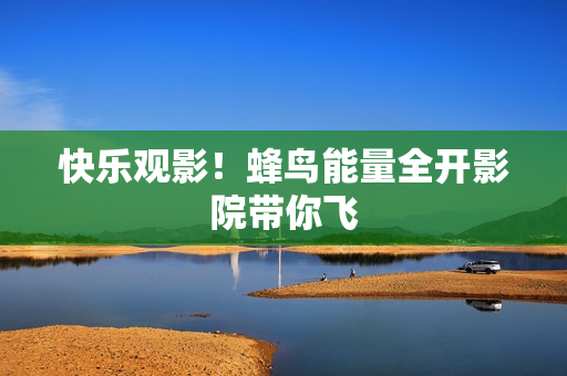 快乐观影！蜂鸟能量全开影院带你飞