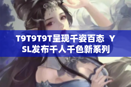T9T9T9T呈现千姿百态  YSL发布千人千色新系列