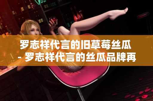 罗志祥代言的旧草莓丝瓜 - 罗志祥代言的丝瓜品牌再推草莓口味
