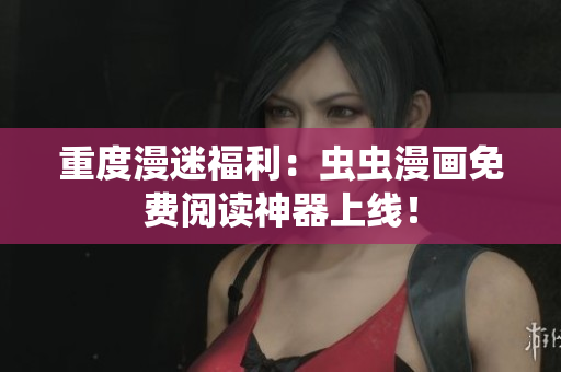 重度漫迷福利：虫虫漫画免费阅读神器上线！