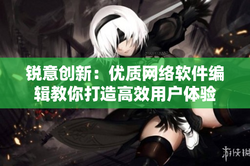 锐意创新：优质网络软件编辑教你打造高效用户体验