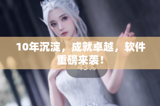 10年沉淀，成就卓越，软件重磅来袭！