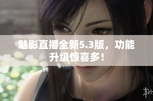 魅影直播全新5.3版，功能升级惊喜多！