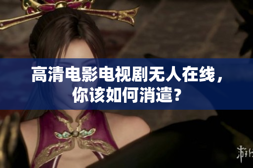 高清电影电视剧无人在线，你该如何消遣？