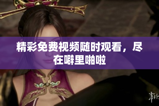 精彩免费视频随时观看，尽在噼里啪啦
