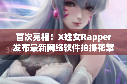 首次亮相！X姓女Rapper发布最新网络软件拍摄花絮
