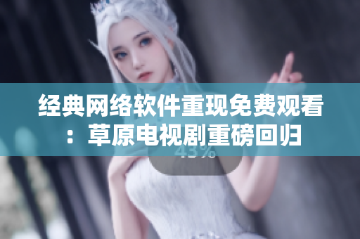 经典网络软件重现免费观看：草原电视剧重磅回归