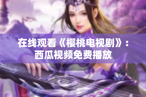 在线观看《樱桃电视剧》：西瓜视频免费播放