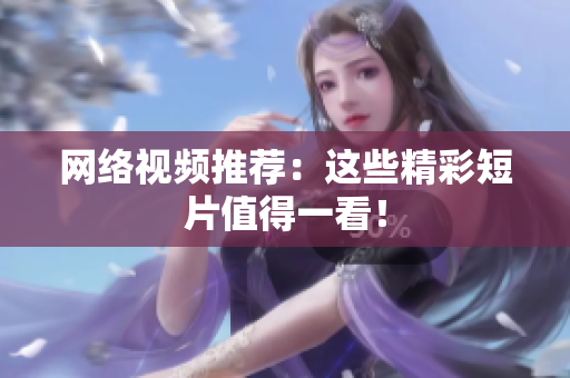 网络视频推荐：这些精彩短片值得一看！