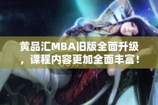 黄品汇MBA旧版全面升级，课程内容更加全面丰富！