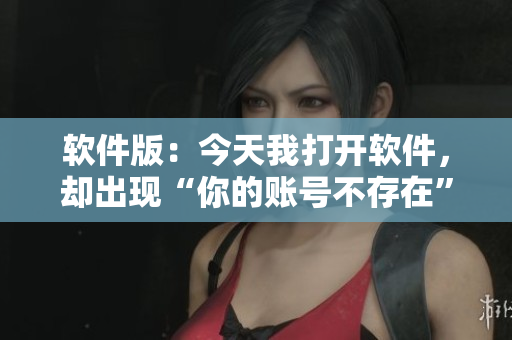 软件版：今天我打开软件，却出现“你的账号不存在”的提示