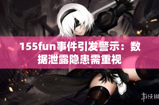 155fun事件引发警示：数据泄露隐患需重视