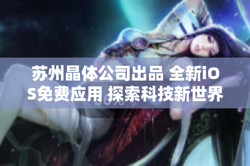 苏州晶体公司出品 全新iOS免费应用 探索科技新世界