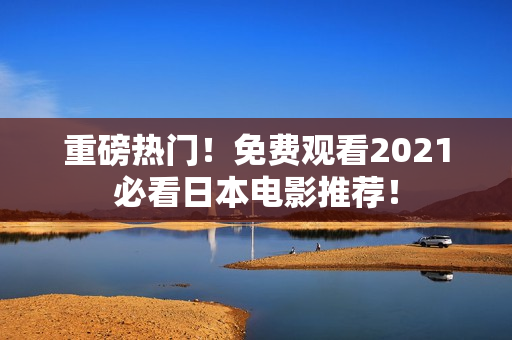 重磅热门！免费观看2021必看日本电影推荐！