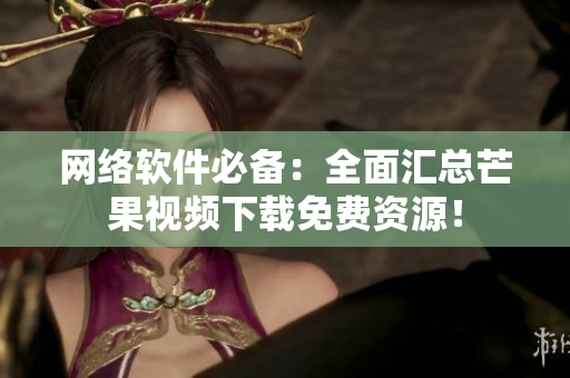 网络软件必备：全面汇总芒果视频下载免费资源！
