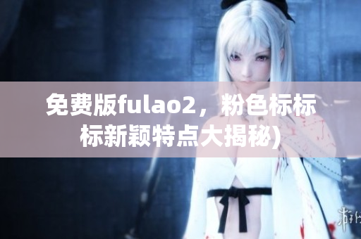 免费版fulao2，粉色标标标新颖特点大揭秘)
