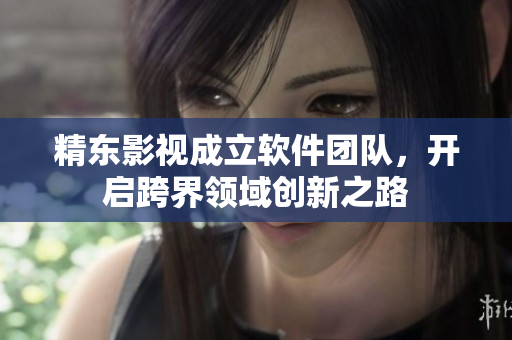 精东影视成立软件团队，开启跨界领域创新之路
