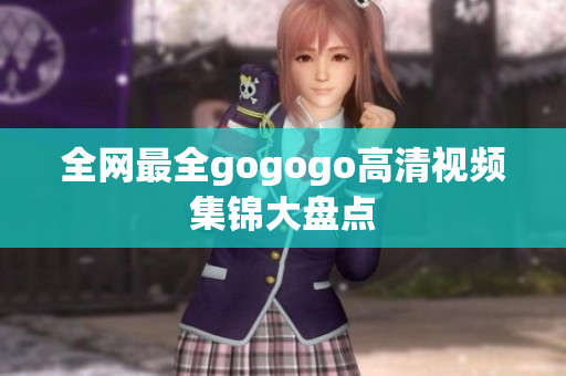 全网最全gogogo高清视频集锦大盘点