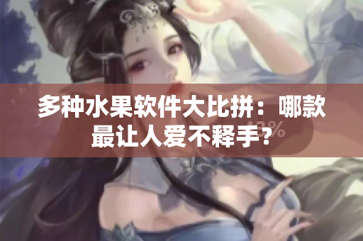 多种水果软件大比拼：哪款最让人爱不释手？