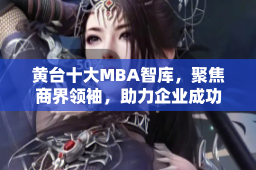 黄台十大MBA智库，聚焦商界领袖，助力企业成功