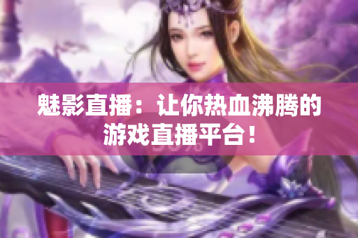 魅影直播：让你热血沸腾的游戏直播平台！