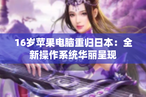 16岁苹果电脑重归日本：全新操作系统华丽呈现