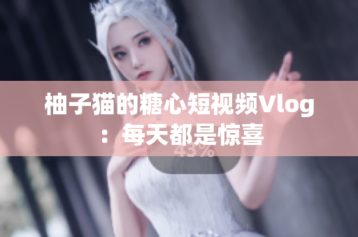 柚子猫的糖心短视频Vlog：每天都是惊喜