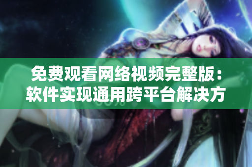 免费观看网络视频完整版：软件实现通用跨平台解决方案