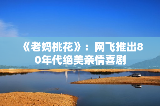 《老妈桃花》：网飞推出80年代绝美亲情喜剧