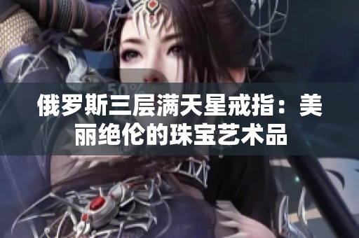 俄罗斯三层满天星戒指：美丽绝伦的珠宝艺术品