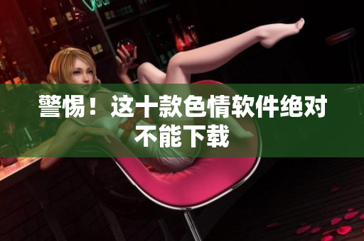 警惕！这十款色情软件绝对不能下载